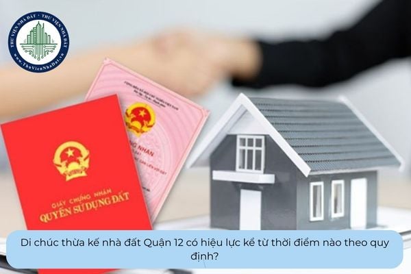 Di chúc thừa kế nhà đất Quận 12 có hiệu lực kể từ thời điểm nào theo quy định?
