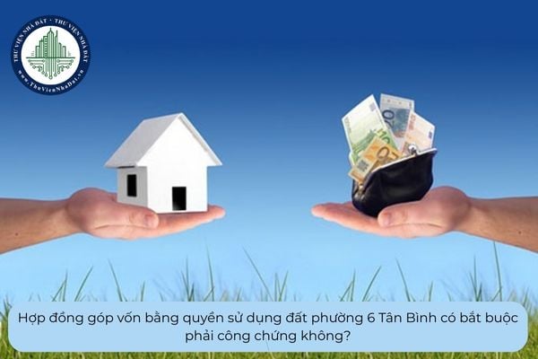 Hợp đồng góp vốn bằng quyền sử dụng đất phường 6 Tân Bình có bắt buộc phải công chứng không?