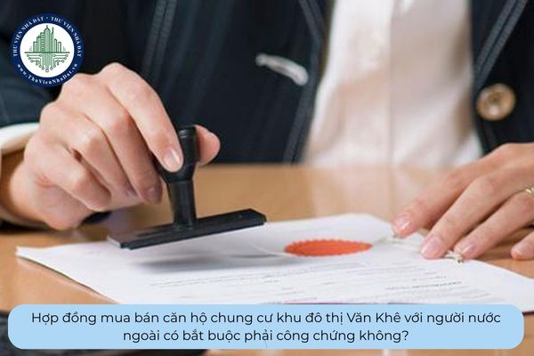Hợp đồng mua bán căn hộ chung cư khu đô thị Văn Khê với người nước ngoài có bắt buộc phải công chứng không?