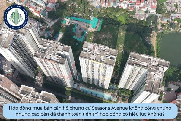 Hợp đồng mua bán căn hộ chung cư Seasons Avenue không công chứng nhưng các bên đã thanh toán tiền thì hợp đồng có hiệu lực không?