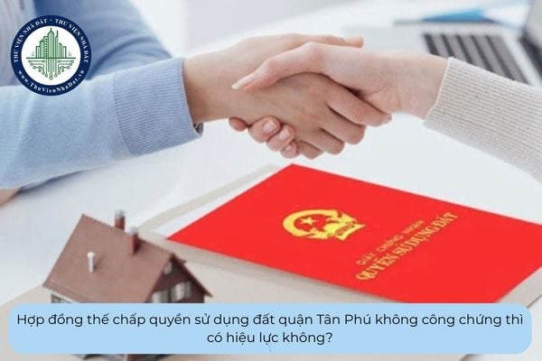 Hợp đồng thế chấp quyền sử dụng đất quận Tân Phú không công chứng thì có hiệu lực không?