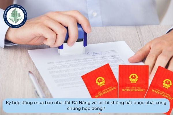 Ký hợp đồng mua bán nhà đất Đà Nẵng với ai thì không bắt buộc phải công chứng hợp đồng?