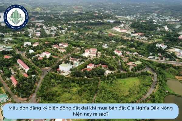 Mẫu đơn đăng ký biến động đất đai khi mua bán đất Gia Nghĩa Đắk Nông hiện nay ra sao?