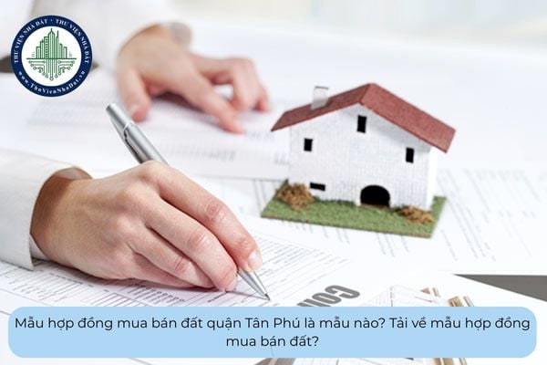 Mẫu hợp đồng mua bán đất quận Tân Phú là mẫu nào? Tải về mẫu hợp đồng mua bán đất?