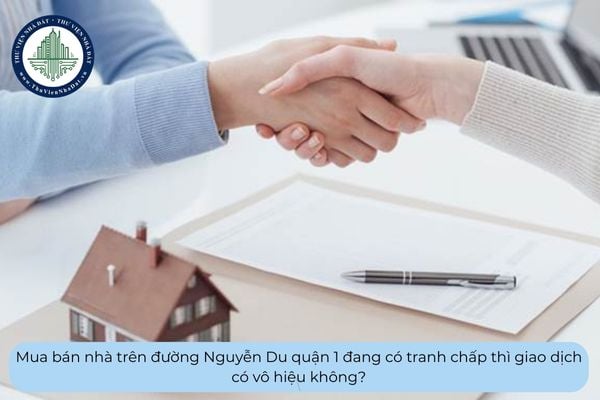 Mua bán nhà trên đường Nguyễn Du quận 1 đang có tranh chấp thì giao dịch có vô hiệu không?