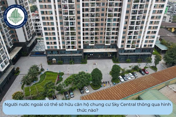 Người nước ngoài có thể sở hữu căn hộ chung cư Sky Central thông qua hình thức nào?