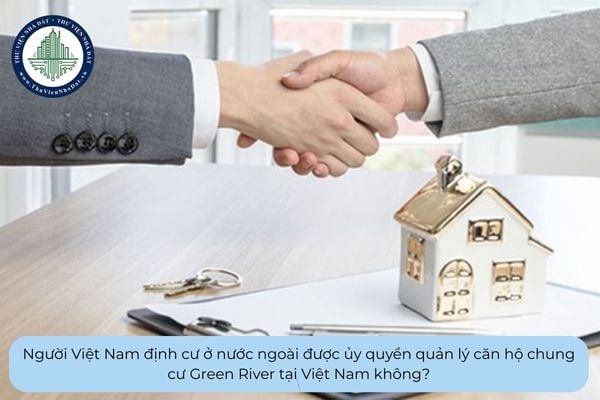 Người Việt Nam định cư ở nước ngoài được ủy quyền quản lý căn hộ chung cư Green River tại Việt Nam không?