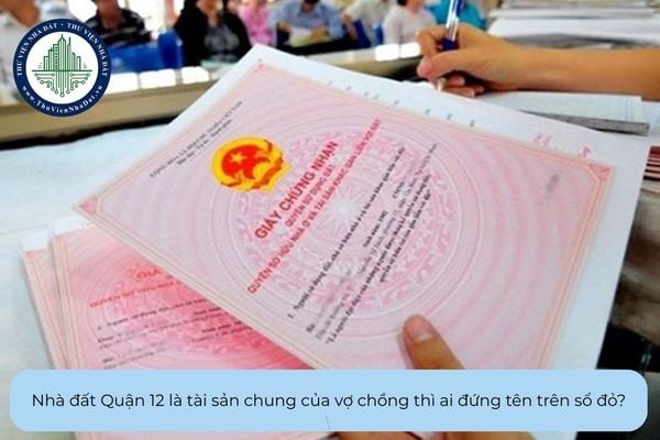 Nhà đất Quận 12 là tài sản chung của vợ chồng thì ai đứng tên trên sổ đỏ?
