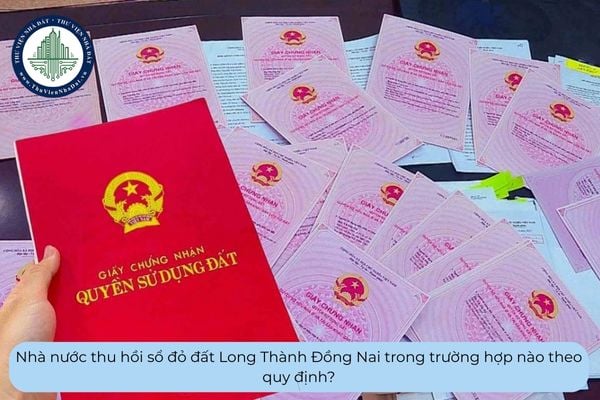 Nhà nước thu hồi sổ đỏ đất Long Thành Đồng Nai trong trường hợp nào theo quy định?
