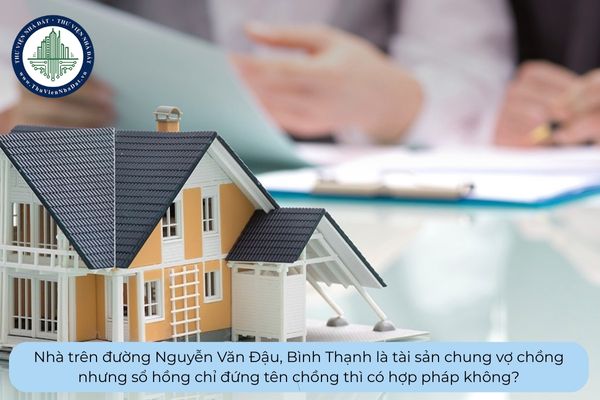 Nhà trên đường Nguyễn Văn Đậu, Bình Thạnh là tài sản chung vợ chồng nhưng sổ hồng chỉ đứng tên chồng thì có hợp pháp không?