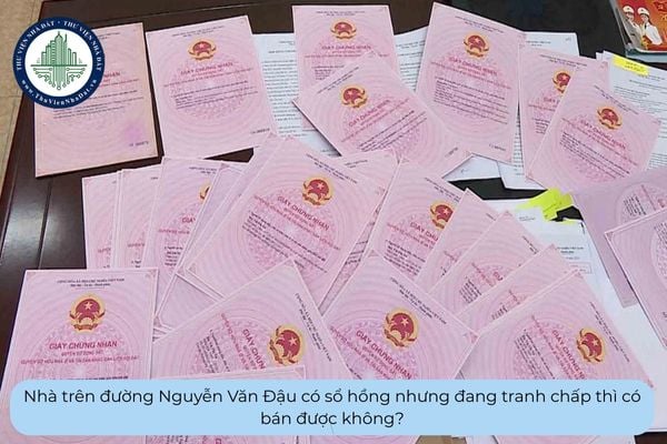 Nhà trên đường Nguyễn Văn Đậu có sổ hồng nhưng đang tranh chấp thì có bán được không?