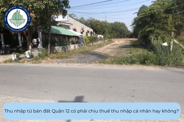 Thu nhập từ bán đất Quận 12 có phải chịu thuế thu nhập cá nhân hay không?
