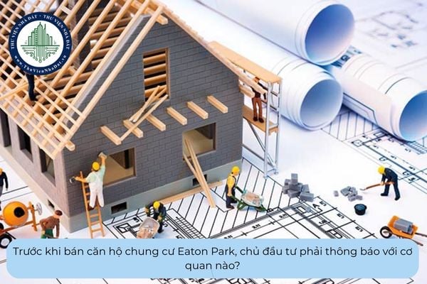 Trước khi bán căn hộ chung cư Eaton Park, chủ đầu tư phải thông báo với cơ quan nào?