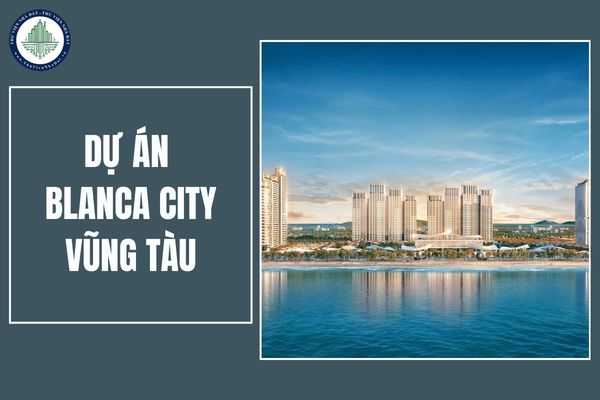 Tổng quan về dự án Blanca City Vũng Tàu: Vị trí, mặt bằng và hệ thống tiện ích có gì nổi bật?