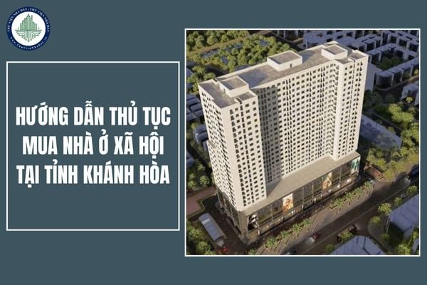 Hướng dẫn thủ tục mua nhà ở xã hội tại tỉnh Khánh Hòa cho người dân theo quy định mới nhất 2025