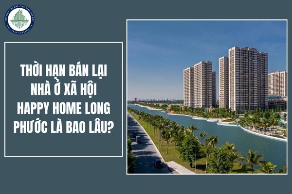 Thời hạn bán lại nhà ở xã hội Happy Home Long Phước là bao lâu?