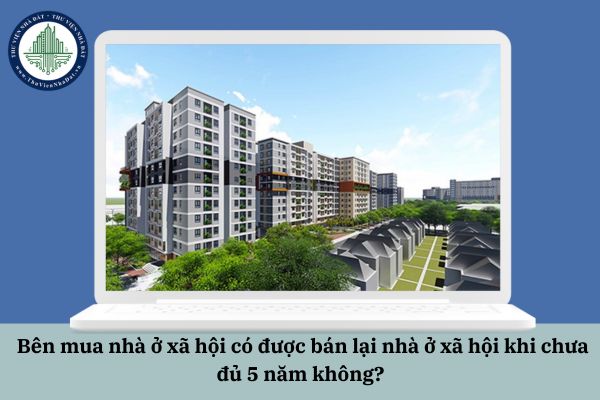 Bên mua nhà ở xã hội có được bán lại nhà ở xã hội khi chưa đủ 5 năm không? 