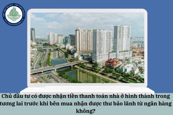Chủ đầu tư có được nhận tiền thanh toán nhà ở hình thành trong tương lai trước khi bên mua nhận được thư bảo lãnh từ ngân hàng không?