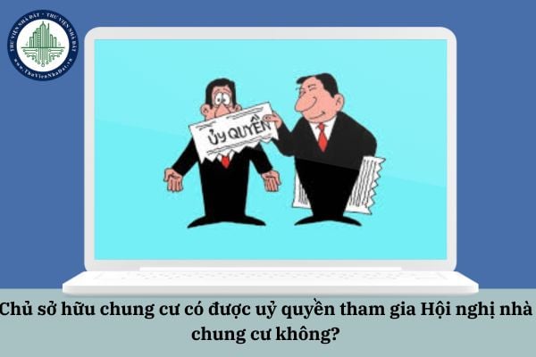 Chủ sở hữu chung cư có được uỷ quyền tham gia Hội nghị nhà chung cư không?