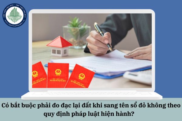 Có bắt buộc phải đo đạc lại đất khi sang tên sổ đỏ không theo quy định pháp luật hiện hành? 