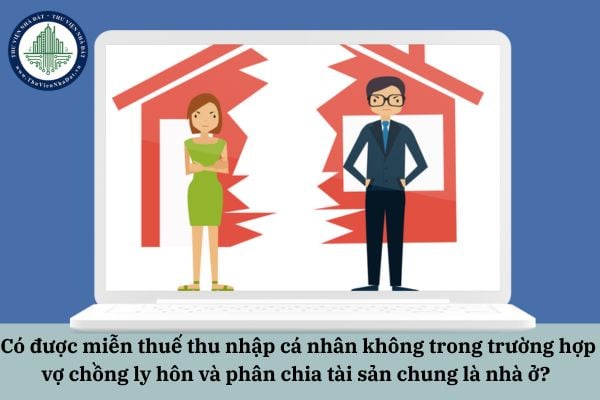 Có được miễn thuế thu nhập cá nhân không trong trường hợp vợ chồng ly hôn và phân chia tài sản chung là nhà ở?