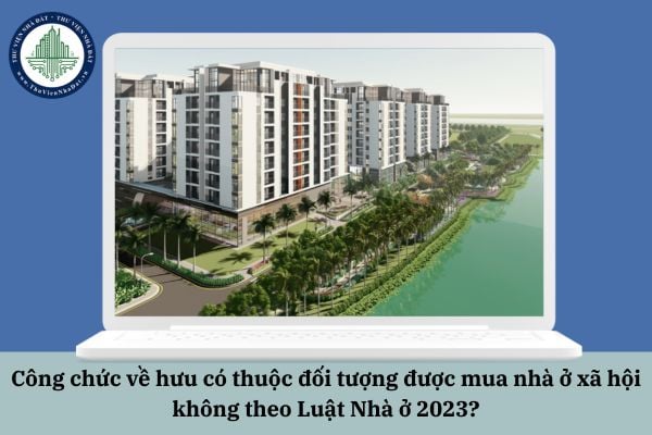 Công chức về hưu có thuộc đối tượng được mua nhà ở xã hội không theo Luật Nhà ở 2023?