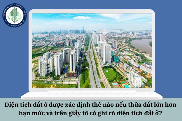 Diện tích đất ở được xác định thế nào nếu thửa đất lớn hơn hạn mức và trên giấy tờ có ghi rõ diện tích đất ở?