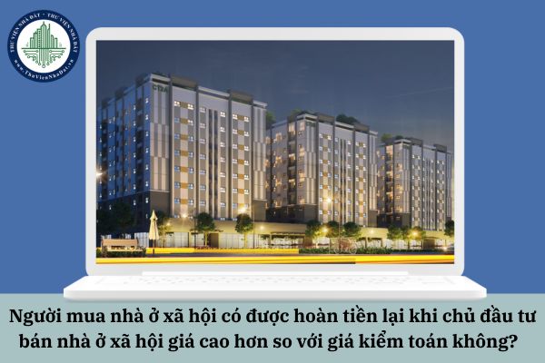 Người mua nhà ở xã hội có được hoàn tiền lại khi chủ đầu tư bán nhà ở xã hội giá cao hơn so với giá kiểm toán không?  