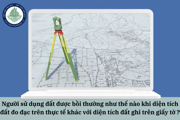 Người sử dụng đất được bồi thường như thế nào khi diện tích đất đo đạc trên thực tế khác với diện tích đất ghi trên giấy tờ ?