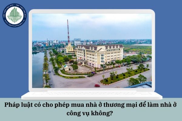 Pháp luật có cho phép mua nhà ở thương mại để làm nhà ở công vụ không? 