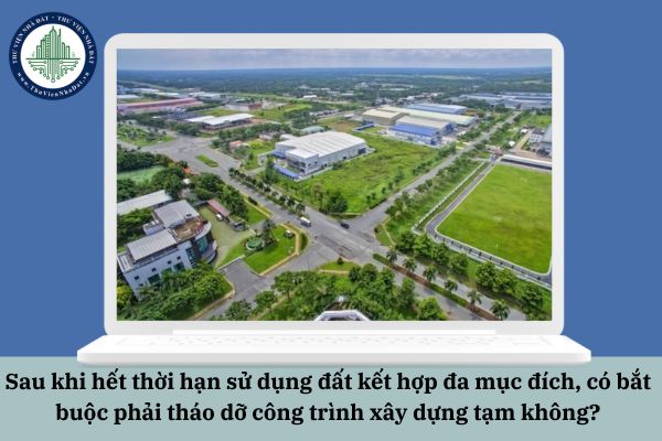 Sau khi hết thời hạn sử dụng đất kết hợp đa mục đích, có bắt buộc phải tháo dỡ công trình xây dựng tạm không?