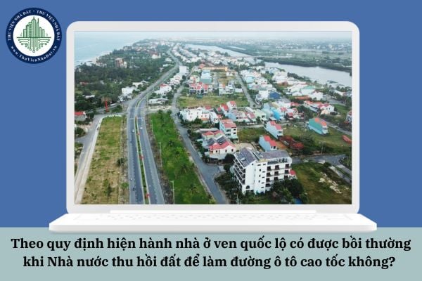 Theo quy định hiện hành nhà ở ven quốc lộ có được bồi thường khi Nhà nước thu hồi đất để làm đường ô tô cao tốc không? 