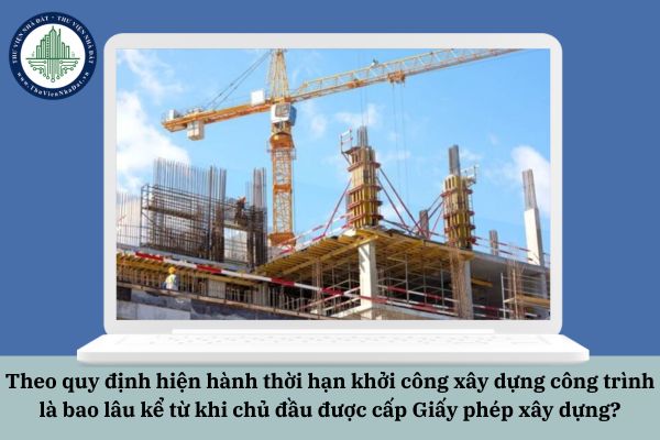 Theo quy định hiện hành thời hạn khởi công xây dựng công trình là bao lâu kể từ khi chủ đầu được cấp Giấy phép xây dựng?