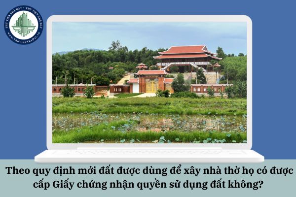 Theo quy định mới đất được dùng để xây nhà thờ họ có được cấp Giấy chứng nhận quyền sử dụng đất không? 