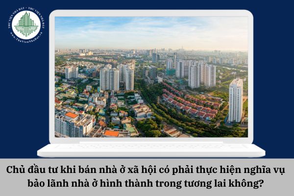 Chủ đầu tư khi bán nhà ở xã hội có phải thực hiện nghĩa vụ bảo lãnh nhà ở hình thành trong tương lai không?