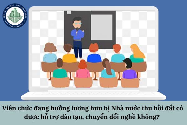 Viên chức đang hưởng lương hưu bị Nhà nước thu hồi đất có được hỗ trợ đào tạo, chuyển đổi nghề không?