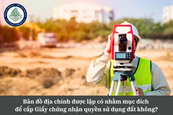 Bản đồ địa chính được lập có nhằm mục đích để cấp Giấy chứng nhận quyền sử dụng đất không?