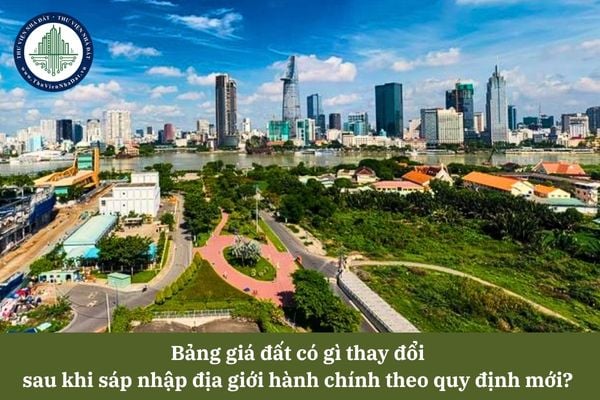Bảng giá đất có gì thay đổi sau khi sáp nhập địa giới hành chính theo quy định mới? 