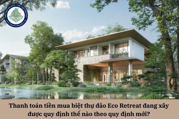 Thanh toán tiền mua biệt thự đảo Eco Retreat đang xây được quy định thế nào theo quy định mới? 