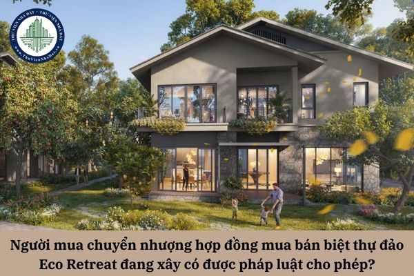 Người mua chuyển nhượng hợp đồng mua bán biệt thự đảo Eco Retreat đang xây có được pháp luật cho phép?