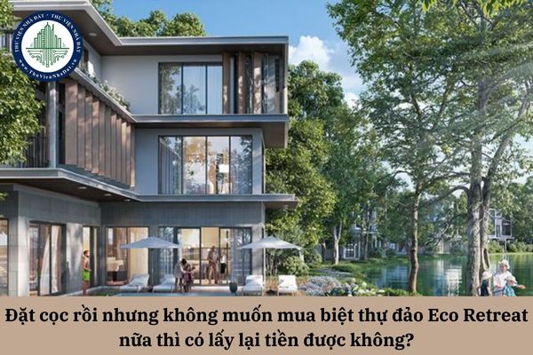 Đặt cọc rồi nhưng không muốn mua biệt thự đảo Eco Retreat nữa thì có lấy lại tiền được không?
