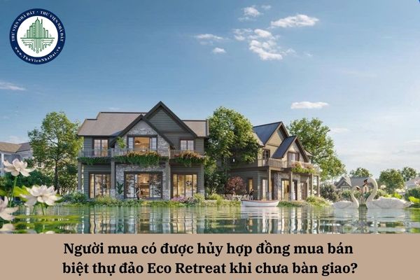 Người mua có được hủy hợp đồng mua bán biệt thự đảo Eco Retreat khi chưa bàn giao?