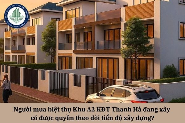 Người mua biệt thự Khu A2 KĐT Thanh Hà đang xây có được quyền theo dõi tiến độ xây dựng?