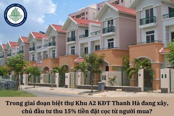 Trong giai đoạn biệt thự Khu A2 KĐT Thanh Hà đang xây dựng, chủ đầu tư thu 15% tiền đặt cọc từ người mua có đúng với quy định pháp luật?