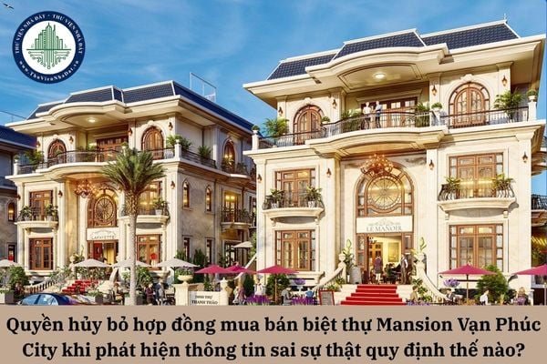 Quyền hủy bỏ hợp đồng mua bán biệt thự Mansion Vạn Phúc City khi phát hiện thông tin sai sự thật được quy định thế nào? 