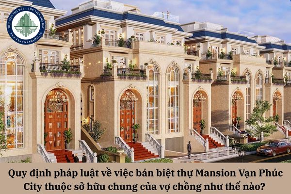 Quy định pháp luật về việc bán biệt thự Mansion Vạn Phúc City thuộc sở hữu chung của vợ chồng như thế nào? 