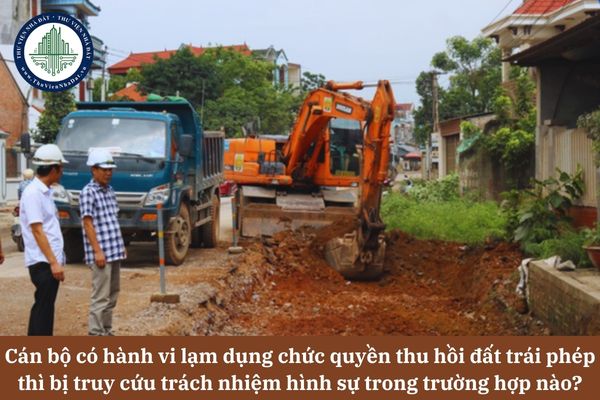 Cán bộ có hành vi lạm dụng chức quyền thu hồi đất trái phép thì bị truy cứu trách nhiệm hình sự trong trường hợp nào?
