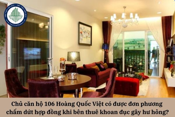 Chủ căn hộ 106 Hoàng Quốc Việt có được đơn phương chấm dứt hợp đồng thuê nhà bên thuê khoan đục gây hư hỏng trong thời gian thuê? 