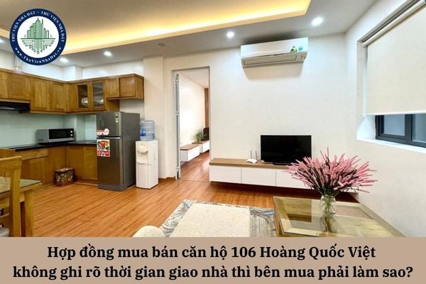 Hợp đồng mua bán căn hộ 106 Hoàng Quốc Việt không ghi rõ thời gian giao nhà thì bên mua phải làm sao?