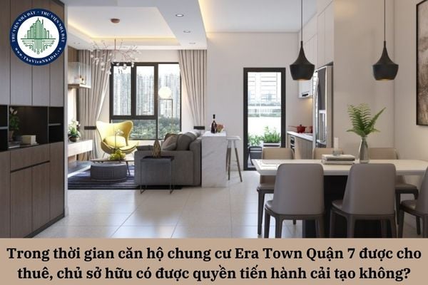 Trong thời gian căn hộ chung cư Era Town Quận 7 được cho thuê, chủ sở hữu có được quyền tiến hành cải tạo không?